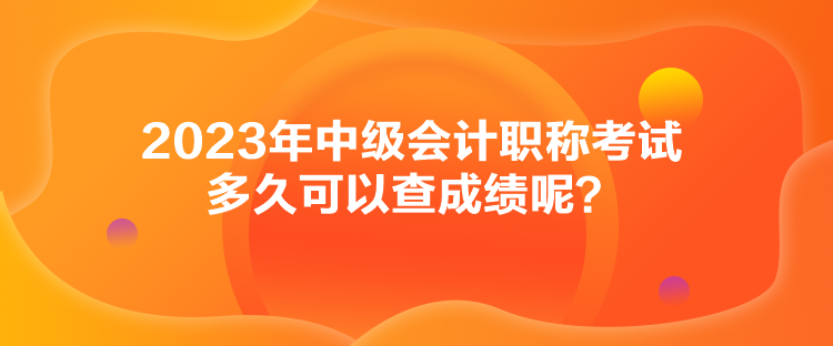 2023年中级会计职称考试多久可以查成绩呢？