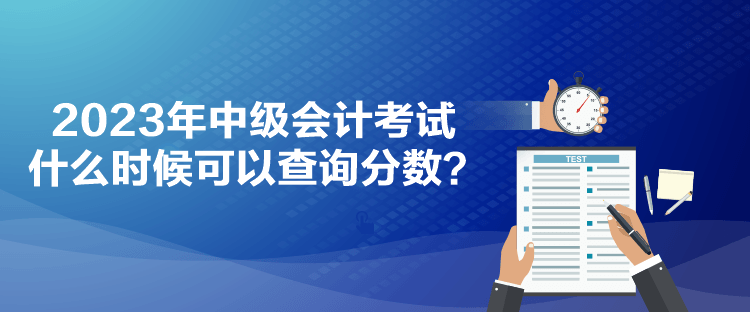 2023年中级会计考试什么时候可以查询分数？