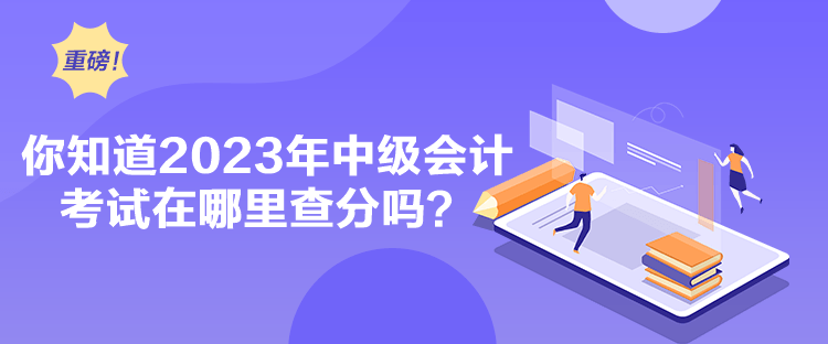 你知道2023年中级会计考试在哪里查分吗？