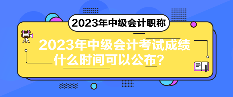 2023年中级会计考试成绩什么时间可以公布？