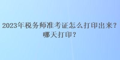 2023年税务师准考证怎么打印出来？哪天打印？