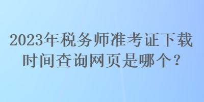 2023年税务师准考证下载时间查询网页是哪个？