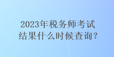 2023年税务师考试结果什么时候查询？