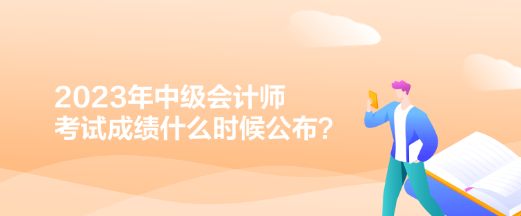 2023年中级会计师考试成绩什么时候公布？