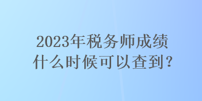 2023年税务师成绩什么时候可以查到？