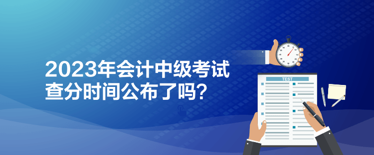 2023年会计中级考试查分时间公布了吗？