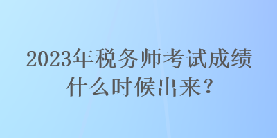 2023年税务师考试成绩什么时候出来？