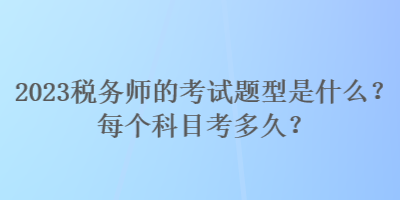 2023税务师的考试题型是什么？每个科目考多久？