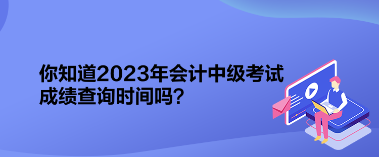 你知道2023年会计中级考试成绩查询时间吗？