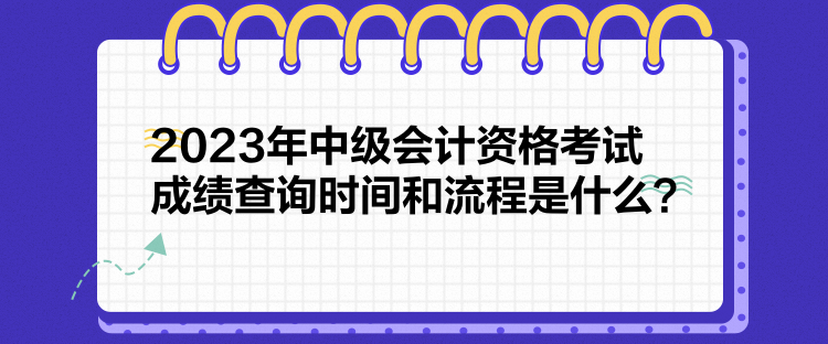 2023年中级会计资格考试成绩查询时间和流程是什么？