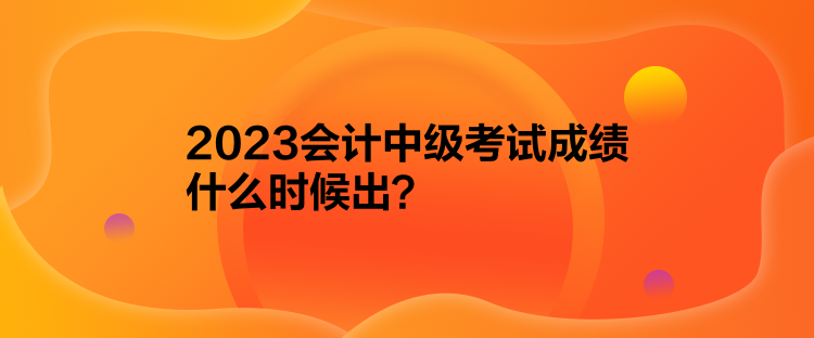 2023会计中级考试成绩什么时候出？