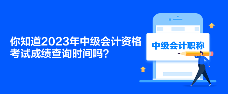 你知道2023年中级会计资格考试成绩查询时间吗？