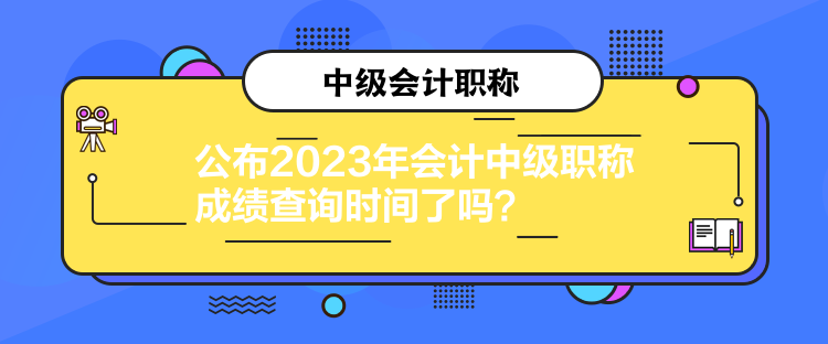 公布2023年会计中级职称成绩查询时间了吗？