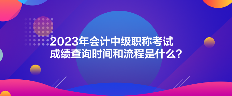 2023年会计中级职称考试成绩查询时间和流程是什么？