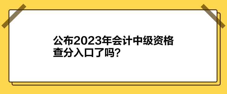 公布2023年会计中级资格查分入口了吗？