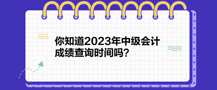 你知道2023年中级会计成绩查询时间吗？