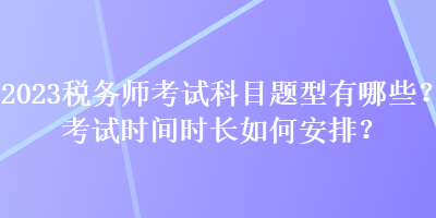 2023税务师考试科目题型有哪些？考试时间时长如何安排？