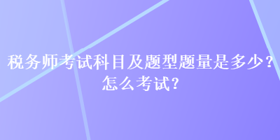 税务师考试科目及题型题量是多少？怎么考试？