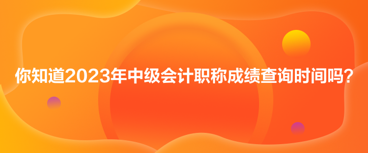 你知道2023年中级会计职称成绩查询时间吗？