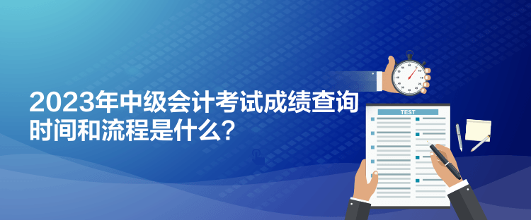 2023年中级会计考试成绩查询时间和流程是什么？