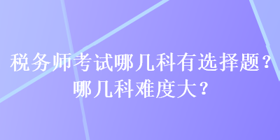 税务师考试哪几科有选择题？哪几科难度大？