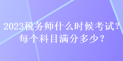 2023税务师什么时候考试？每个科目满分多少？