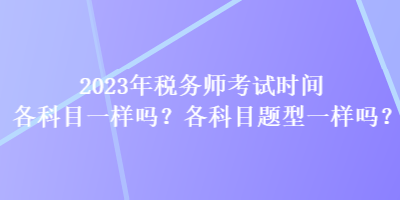 2023年税务师考试时间各科目一样吗？各科目题型一样吗？