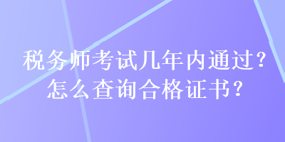 税务师考试几年内通过？怎么查询合格证书？