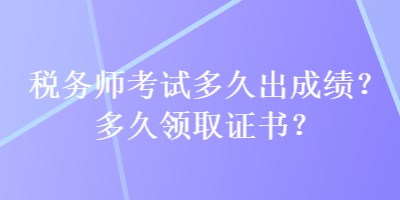 税务师考试多久出成绩？多久领取证书？