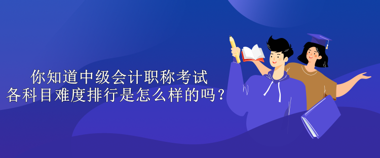 你知道中级会计职称考试各科目难度排行是怎么样的吗？