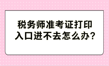 税务师准考证打印入口进不去怎么办