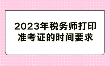 2023年税务师打印准考证的时间要求