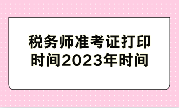 税务师准考证打印时间2023年时间