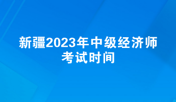 新疆2023年中级经济师考试时间