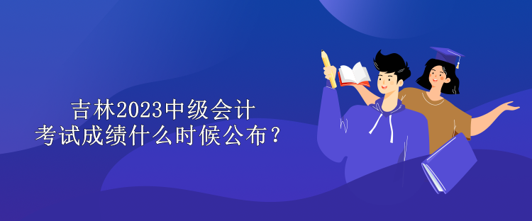 吉林2023中级会计考试成绩什么时候公布？