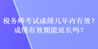 税务师考试成绩几年内有效？成绩有效期能延长吗？