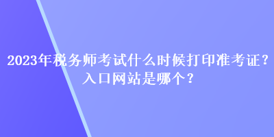 2023年税务师考试什么时候打印准考证？入口网站是哪个？