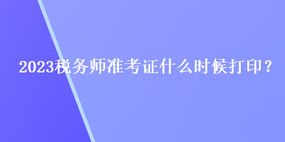 2023税务师准考证什么时候打印？