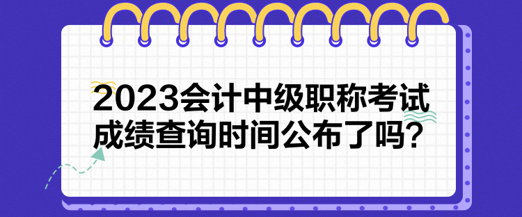 2023会计中级职称考试成绩查询时间公布了吗？