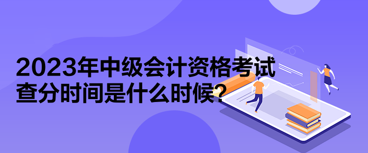 2023年中级会计资格考试查分时间是什么时候？