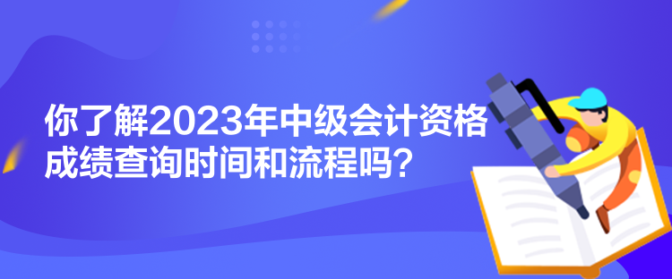 你了解2023年中级会计资格成绩查询时间和流程吗？