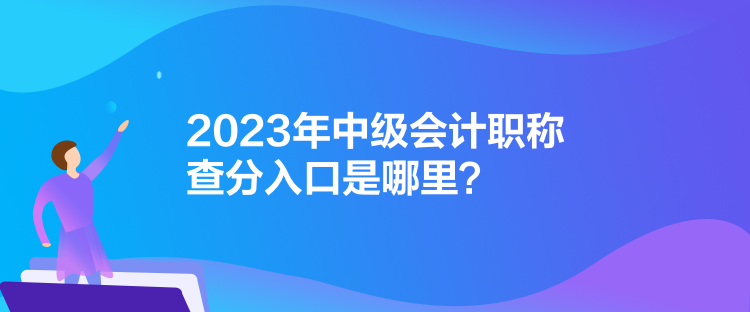 2023年中级会计职称查分入口是哪里？