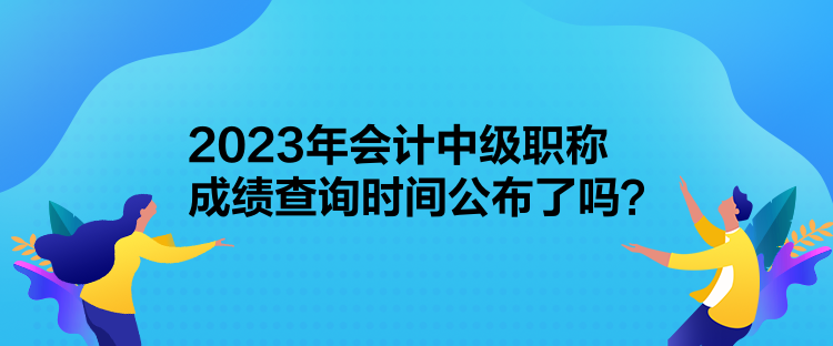 2023年会计中级职称成绩查询时间公布了吗？