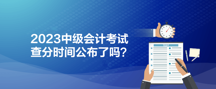 2023中级会计考试查分时间公布了吗？