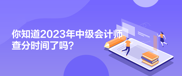 你知道2023年中级会计师查分时间了吗？