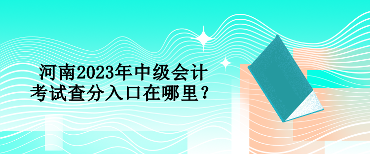 河南2023年中级会计考试查分入口在哪里？