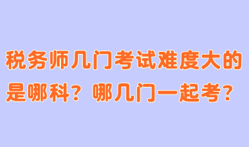 税务师几门考试难度大的是哪科？哪几门一起考合适