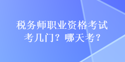 税务师职业资格考试考几门？哪天考？