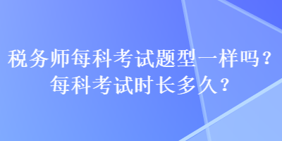 税务师每科考试题型一样吗？每科考试时长多久？