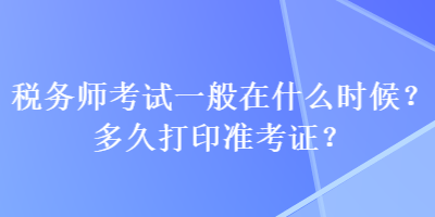 税务师考试一般在什么时候？多久打印准考证？